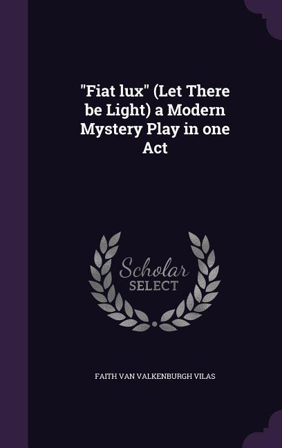 Fiat lux (Let There be Light) a Modern Mystery Play in one Act
