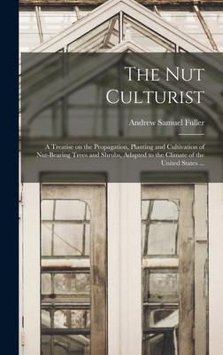 The Nut Culturist: a Treatise on the Propagation Planting and Cultivation of Nut-bearing Trees and Shrubs Adapted to the Climate of the