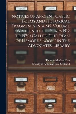 Notices of Ancient Gaelic Poems and Historical Fragments in a MS. Volume (written in the Years 1512 to 1529) Called The Dean of Lismore‘s Book in t