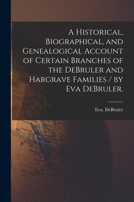 A Historical Biographical and Genealogical Account of Certain Branches of the DeBruler and Hargrave Families / by Eva DeBruler.