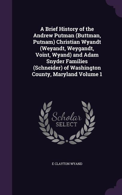 A Brief History of the Andrew Putman (Buttman Putnam) Christian Wyandt (Weyandt Weygandt Voint Wyand) and Adam Snyder Families (Schneider) of Wa