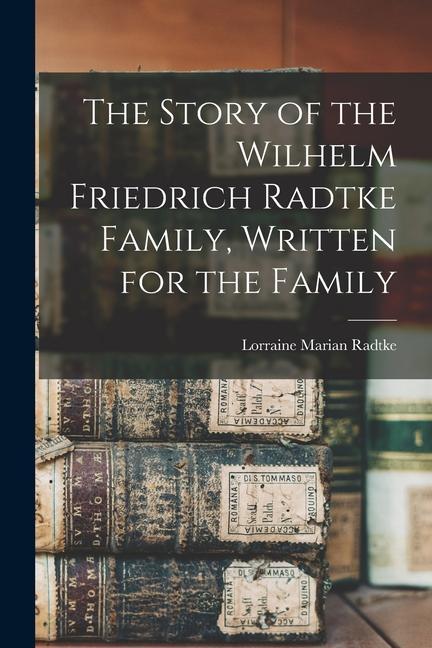 The Story of the Wilhelm Friedrich Radtke Family Written for the Family