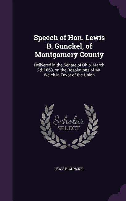 Speech of Hon. Lewis B. Gunckel of Montgomery County: Delivered in the Senate of Ohio March 2d 1863 on the Resolutions of Mr. Welch in Favor of th