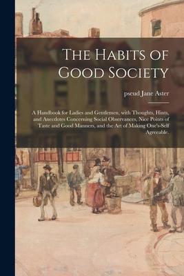 The Habits of Good Society: a Handbook for Ladies and Gentlemen With Thoughts Hints and Anecdotes Concerning Social Observances Nice Points of