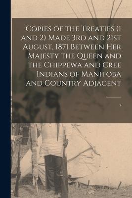 Copies of the Treaties (1 and 2) Made 3rd and 21st August 1871 Between Her Majesty the Queen and the Chippewa and Cree Indians of Manitoba and Countr
