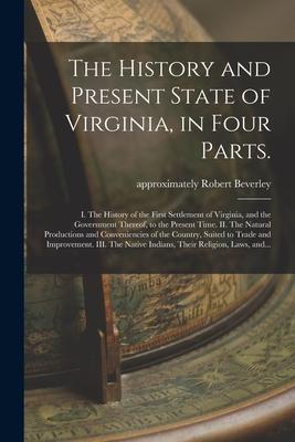 The History and Present State of Virginia in Four Parts.: I. The History of the First Settlement of Virginia and the Government Thereof to the Pres