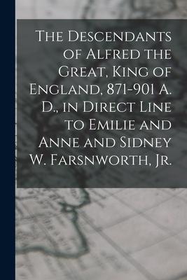 The Descendants of Alfred the Great King of England 871-901 A. D. in Direct Line to Emilie and Anne and Sidney W. Farsnworth Jr.