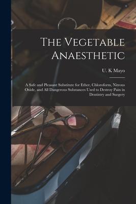 The Vegetable Anaesthetic: a Safe and Pleasant Substitute for Ether Chloroform Nitrous Oxide and All Dangerous Substances Used to Destroy Pain