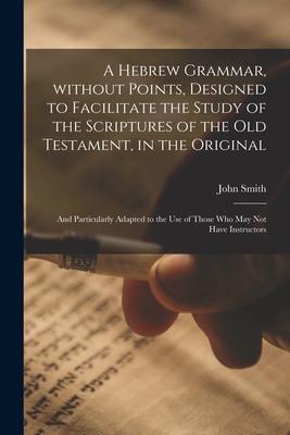 A Hebrew Grammar Without Points ed to Facilitate the Study of the Scriptures of the Old Testament in the Original: and Particularly Adapted t