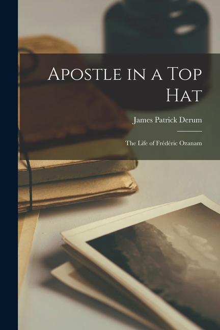 Apostle in a Top Hat: the Life of Frédéric Ozanam