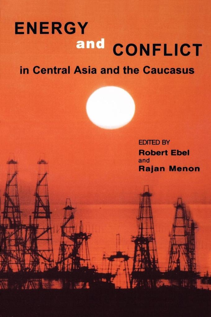 Energy and Conflict in Central Asia and the Caucasus - Robert Ebel/ Rajan Menon