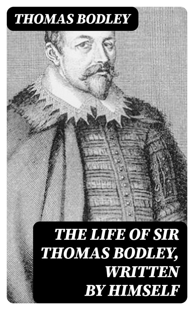 The Life of Sir Thomas Bodley written by himself