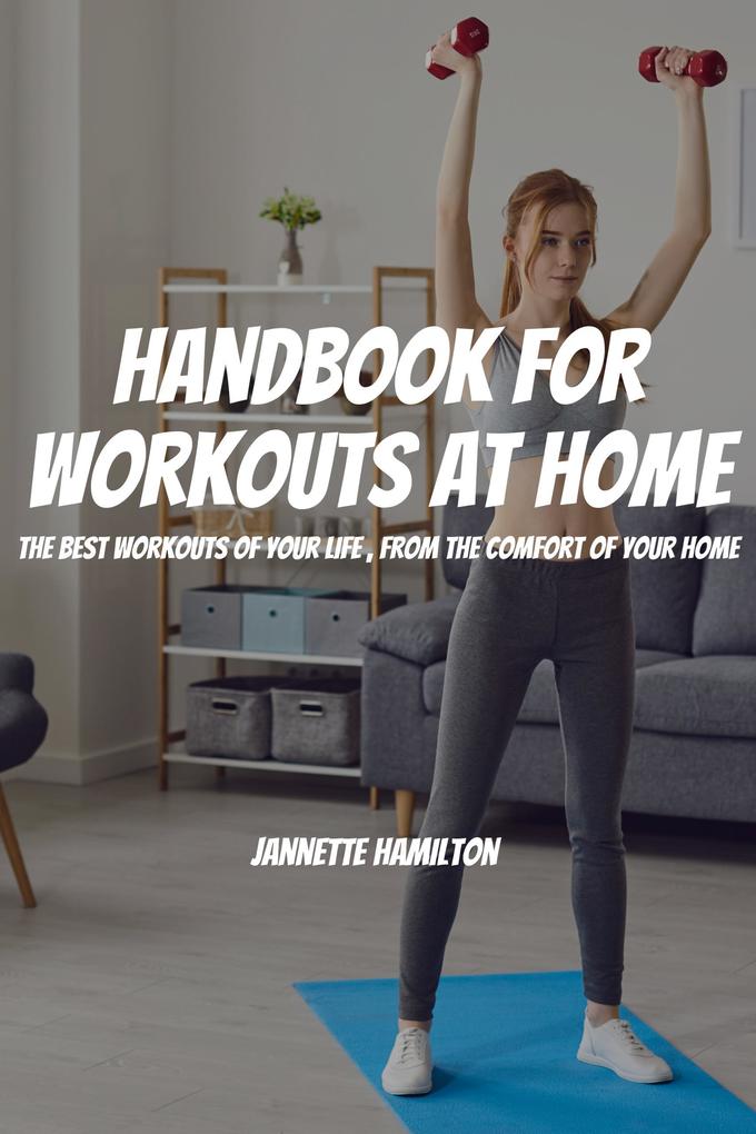 Handbook For Workouts At Home! The Best Workouts of Your Life From The Comfort Of Your Home