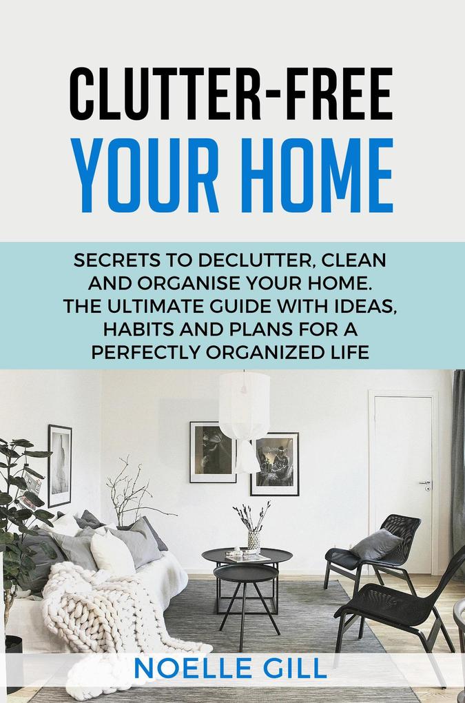 Clutter-Free Your Home: Secrets to Declutter Clean and Organise Your Home. the Ultimate Guide with Ideas Habits and Plans for a Perfectly Organized Life