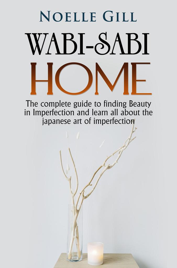 Wabi-Sabi Home: The Complete Guide to Finding Beauty in Imperfection and Learn all About the Japanese art of Imperfection