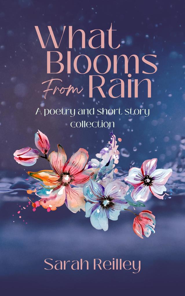 What Blooms From Rain: A Poetry and Short Story Collection