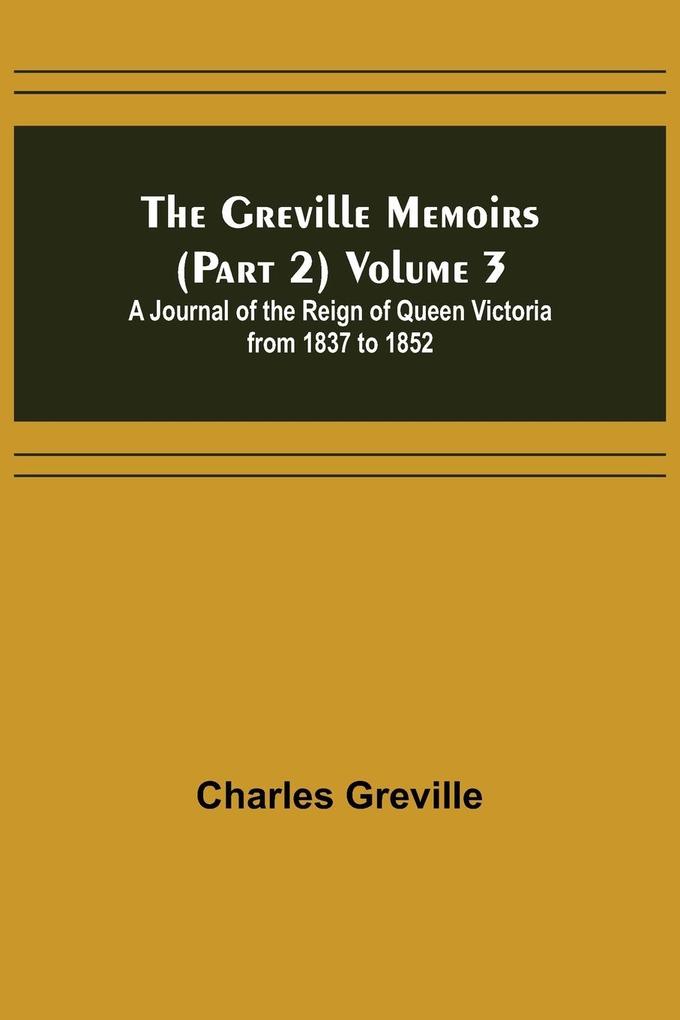 The Greville Memoirs (Part 2) Volume 3; A Journal of the Reign of Queen Victoria from 1837 to 1852