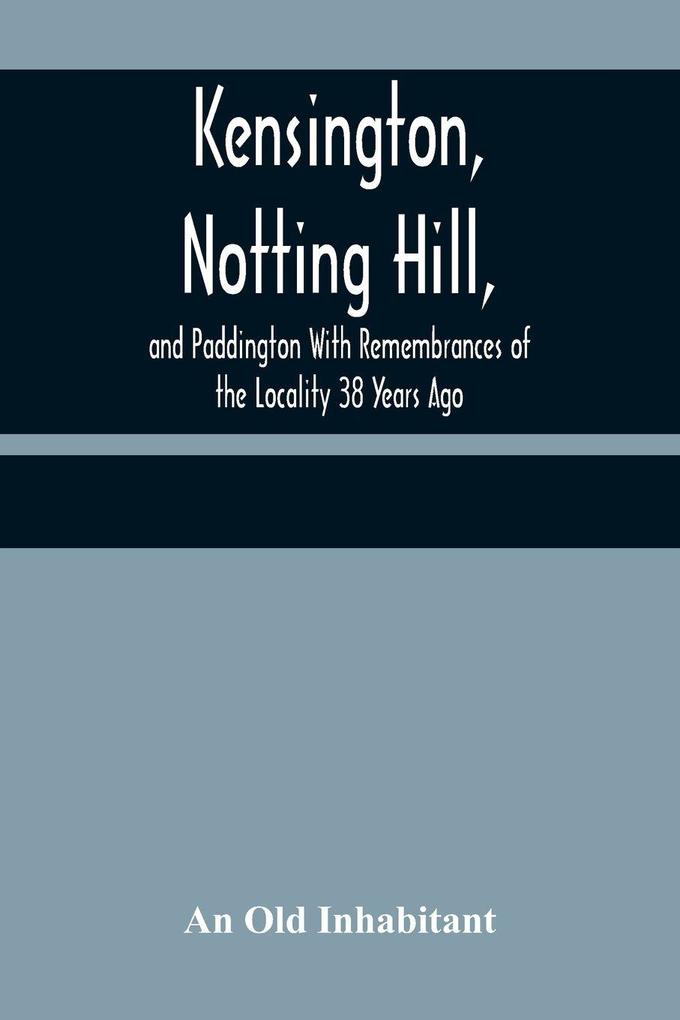 Kensington Notting Hill and Paddington With Remembrances of the Locality 38 Years Ago