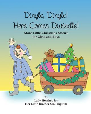 Dingle Dingle! Here Comes Dwindle! More Little Christmas Stories for Girls and Boys by Lady Hershey for Her Little Brother Mr. Linguini