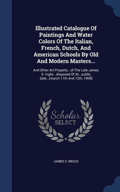 Illustrated Catalogue Of Paintings And Water Colors Of The Italian French Dutch And American Schools By Old And Modern Masters...