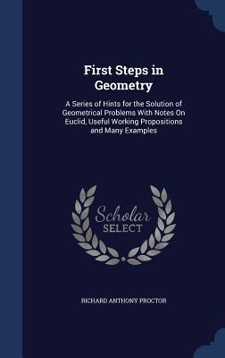 First Steps in Geometry: A Series of Hints for the Solution of Geometrical Problems With Notes On Euclid Useful Working Propositions and Many