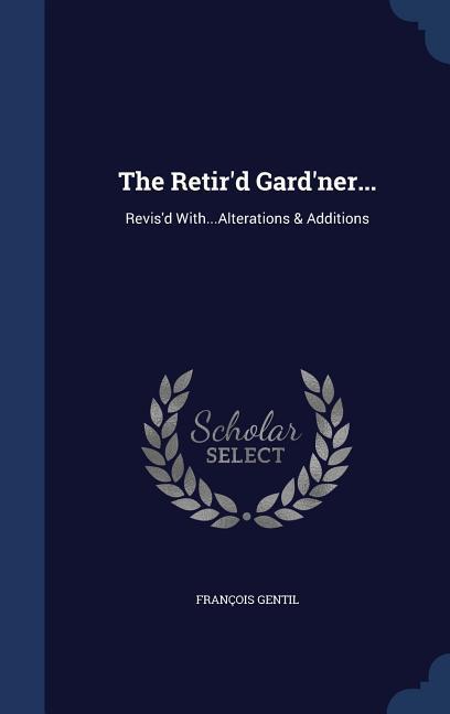 The Retir‘d Gard‘ner...: Revis‘d With...Alterations & Additions