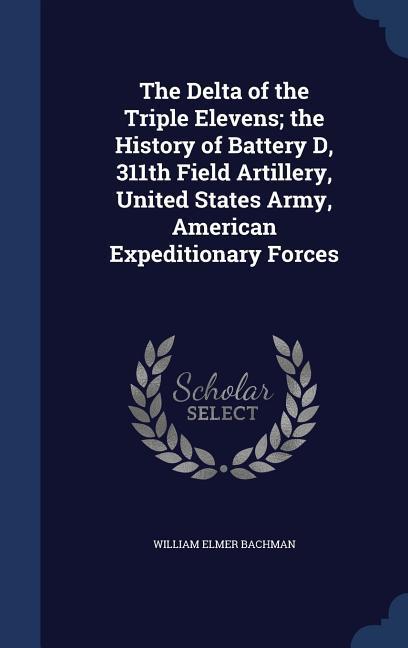 The Delta of the Triple Elevens; the History of Battery D 311th Field Artillery United States Army American Expeditionary Forces