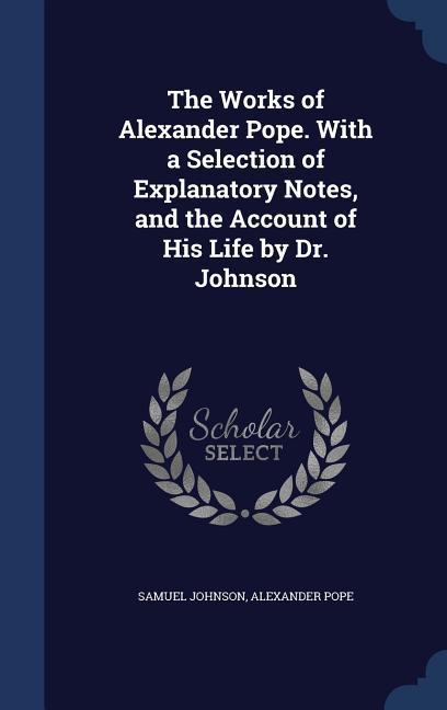 The Works of Alexander Pope. With a Selection of Explanatory Notes and the Account of His Life by Dr. Johnson