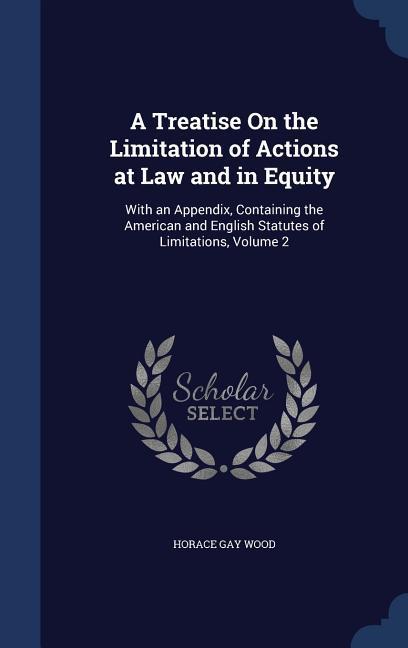 A Treatise On the Limitation of Actions at Law and in Equity: With an Appendix Containing the American and English Statutes of Limitations Volume 2