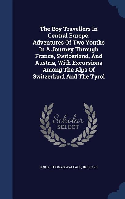 The Boy Travellers In Central Europe. Adventures Of Two Youths In A Journey Through France Switzerland And Austria With Excursions Among The Alps Of Switzerland And The Tyrol