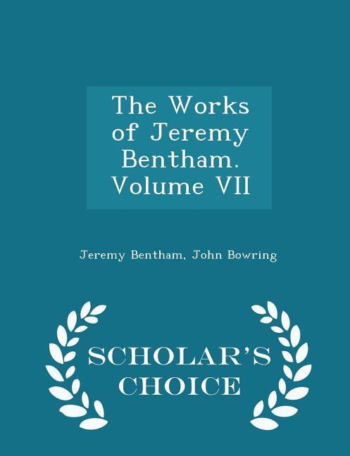 The Works of Jeremy Bentham. Volume VII - Scholar‘s Choice Edition
