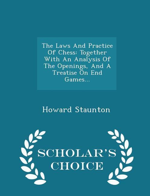 The Laws And Practice Of Chess: Together With An Analysis Of The Openings And A Treatise On End Games... - Scholar‘s Choice Edition