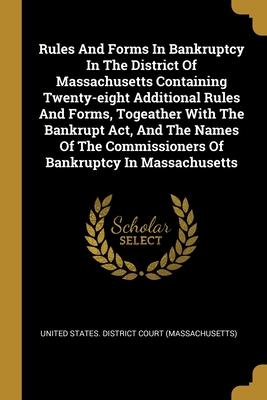 Rules And Forms In Bankruptcy In The District Of Massachusetts Containing Twenty-eight Additional Rules And Forms Togeather With The Bankrupt Act An