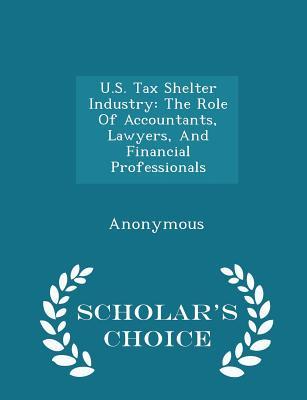 U.S. Tax Shelter Industry: The Role Of Accountants Lawyers And Financial Professionals - Scholar‘s Choice Edition