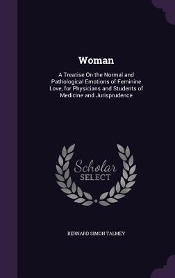 Woman: A Treatise On the Normal and Pathological Emotions of Feminine Love for Physicians and Students of Medicine and Juris
