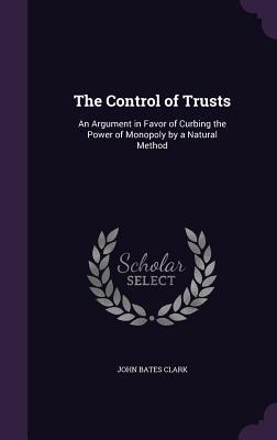 The Control of Trusts: An Argument in Favor of Curbing the Power of Monopoly by a Natural Method