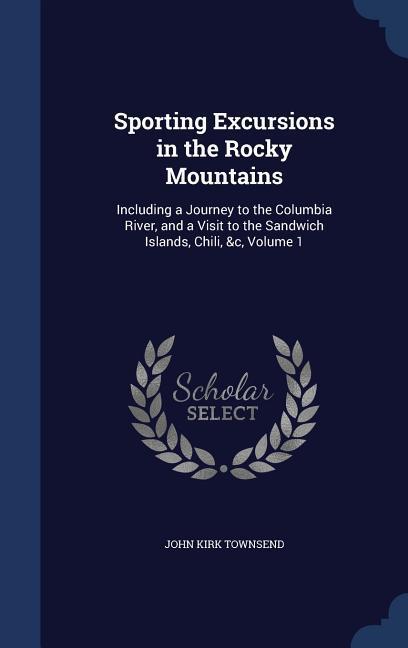 Sporting Excursions in the Rocky Mountains: Including a Journey to the Columbia River and a Visit to the Sandwich Islands Chili &c Volume 1