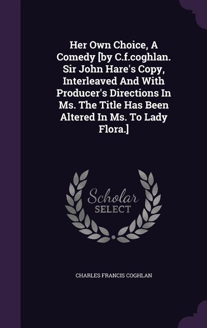Her Own Choice A Comedy [by C.f.coghlan. Sir John Hare‘s Copy Interleaved And With Producer‘s Directions In Ms. The Title Has Been Altered In Ms. To