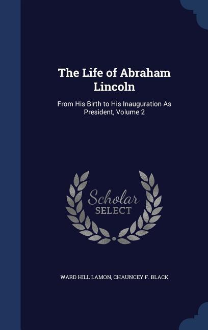The Life of Abraham Lincoln: From His Birth to His Inauguration As President Volume 2 - Ward Hill Lamon/ Chauncey F. Black