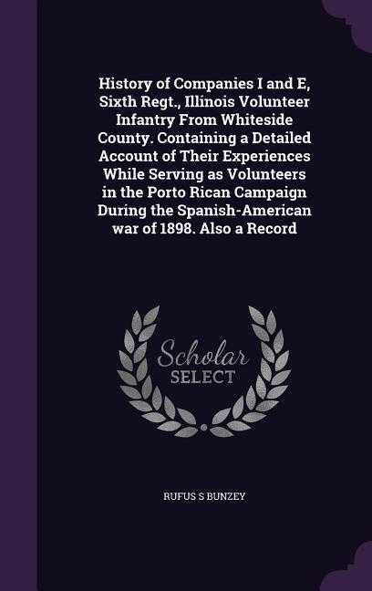 History of Companies I and E Sixth Regt. Illinois Volunteer Infantry From Whiteside County. Containing a Detailed Account of Their Experiences While Serving as Volunteers in the Porto Rican Campaign During the Spanish-American war of 1898. Also a Record