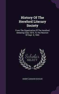 History Of The Hereford Literary Society: From The Organization Of The Hereford Debating Club 1875 To The Reunion Of Sept. 5 1903