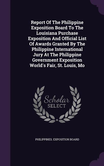 Report Of The Philippine Exposition Board To The Louisiana Purchase Exposition And Official List Of Awards Granted By The Philippine International Jury At The Philippine Government Exposition World‘s Fair St. Louis Mo