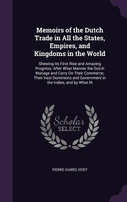 Memoirs of the Dutch Trade in All the States Empires and Kingdoms in the World: Shewing Its First Rise and Amazing Progress: After What Manner the D
