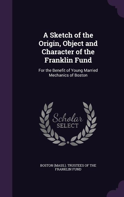 A Sketch of the Origin Object and Character of the Franklin Fund: For the Benefit of Young Married Mechanics of Boston