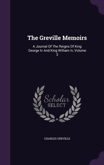 The Greville Memoirs: A Journal Of The Reigns Of King George Iv And King William Iv Volume 3