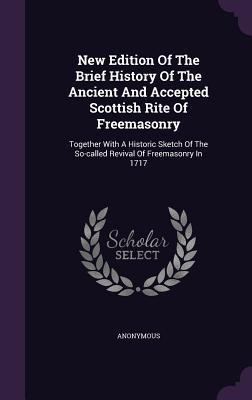 New Edition Of The Brief History Of The Ancient And Accepted Scottish Rite Of Freemasonry: Together With A Historic Sketch Of The So-called Revival Of