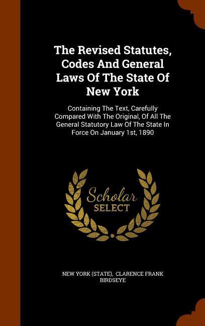 The Revised Statutes Codes And General Laws Of The State Of New York: Containing The Text Carefully Compared With The Original Of All The General S