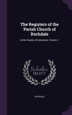 The Registers of the Parish Church of Rochdale: In the County of Lancaster Volume 1