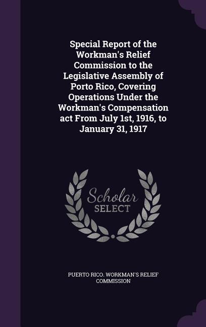 Special Report of the Workman‘s Relief Commission to the Legislative Assembly of Porto Rico Covering Operations Under the Workman‘s Compensation act From July 1st 1916 to January 31 1917
