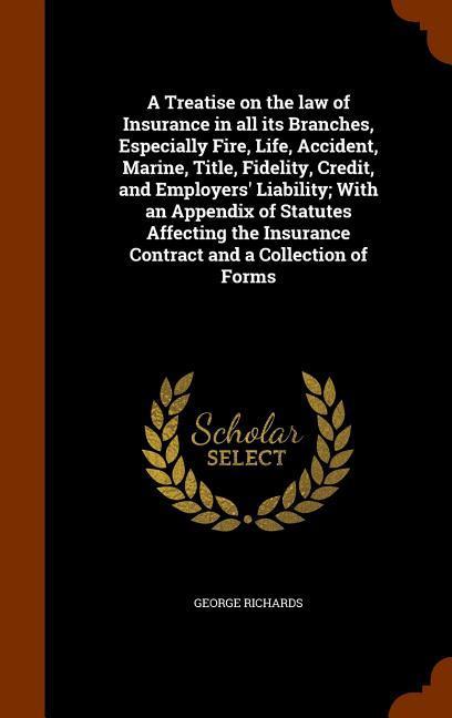 A Treatise on the law of Insurance in all its Branches Especially Fire Life Accident Marine Title Fidelity Credit and Employers‘ Liability; Wi